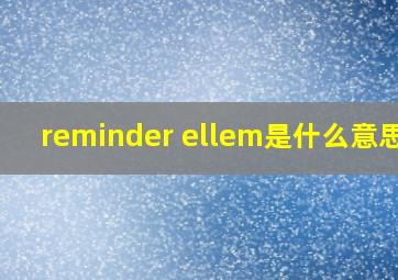 reminder ellem是什么意思啊